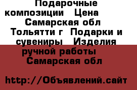 Подарочные композиции › Цена ­ 500 - Самарская обл., Тольятти г. Подарки и сувениры » Изделия ручной работы   . Самарская обл.